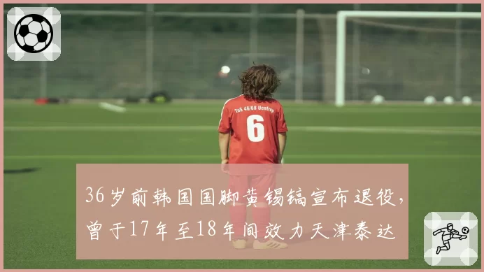 36岁前韩国国脚黄锡镐宣布退役，曾于17年至18年间效力天津泰达