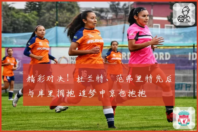 精彩对决！杜兰特、范弗里特先后与库里拥抱 追梦申京也抱抱