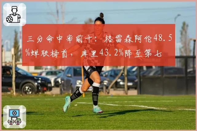三分命中率前十：格雷森阿伦48.5%蝉联榜首，库里43.2%降至第七