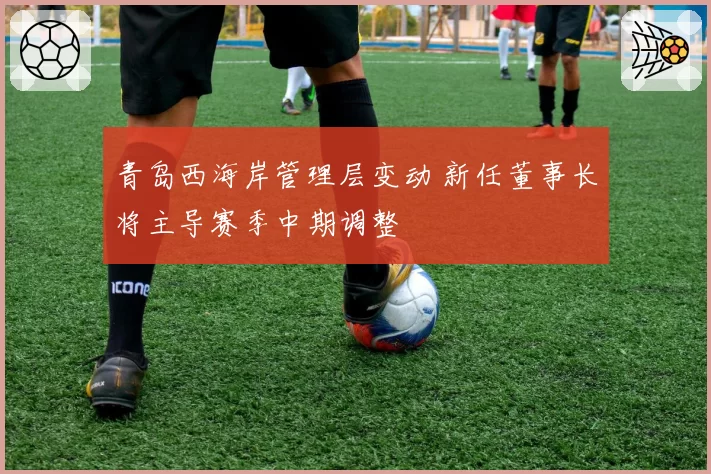 青岛西海岸管理层变动 新任董事长将主导赛季中期调整