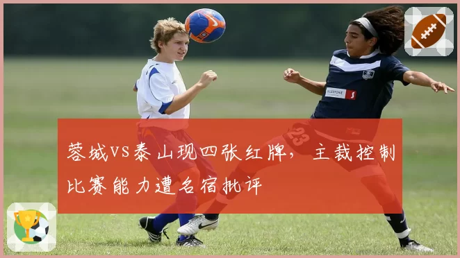 蓉城vs泰山现四张红牌，主裁控制比赛能力遭名宿批评