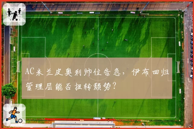 AC米兰皮奥利帅位告急，伊布回归管理层能否扭转颓势？