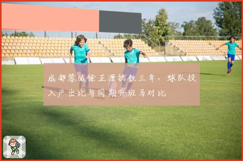 成都蓉城徐正源执教三年，球队投入产出比与同期升班马对比