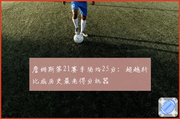 詹姆斯第21赛季场均25分:超越科比成历史最老得分机器