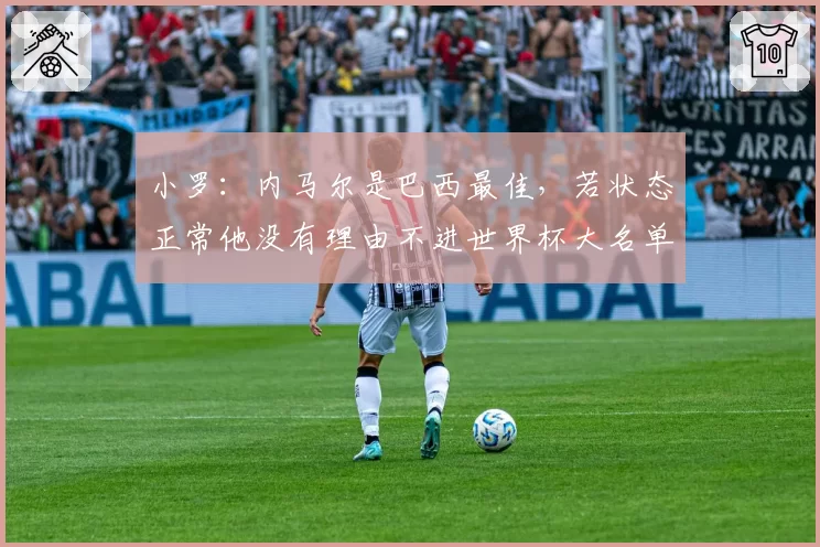 小罗：内马尔是巴西最佳，若状态正常他没有理由不进世界杯大名单