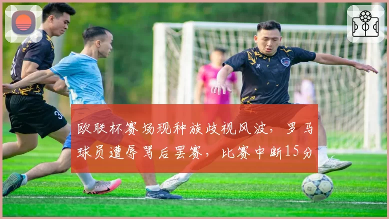 欧联杯赛场现种族歧视风波,罗马球员遭辱骂后罢赛,比赛中断15分钟