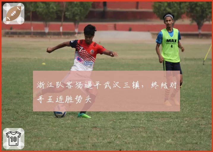 浙江队客场逼平武汉三镇,终结对手五连胜势头