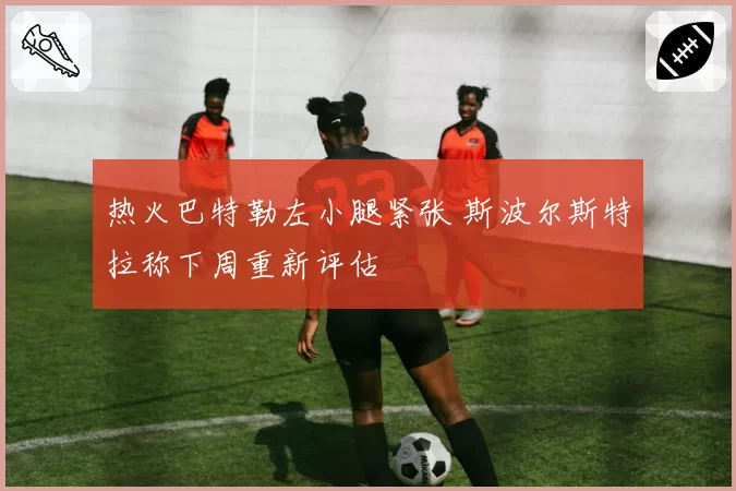 热火巴特勒左小腿紧张 斯波尔斯特拉称下周重新评估
